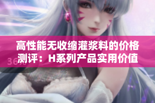 高性能無(wú)收縮灌漿料的價(jià)格測(cè)評(píng)：H系列產(chǎn)品實(shí)用價(jià)值與經(jīng)濟(jì)成本