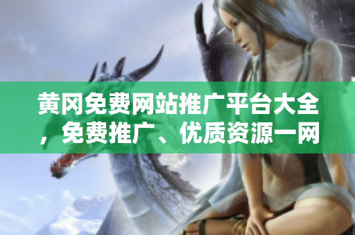 黃岡免費(fèi)網(wǎng)站推廣平臺(tái)大全，免費(fèi)推廣、優(yōu)質(zhì)資源一網(wǎng)打盡