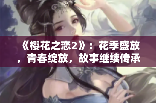 《櫻花之戀2》：花季盛放，青春綻放，故事繼續(xù)傳承。