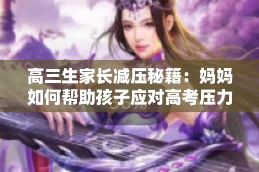 高三生家長減壓秘籍：媽媽如何幫助孩子應(yīng)對高考壓力