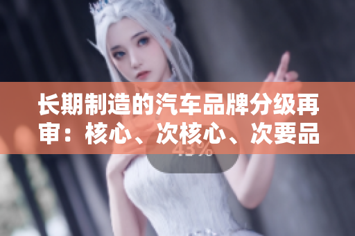 長(zhǎng)期制造的汽車(chē)品牌分級(jí)再審：核心、次核心、次要品牌