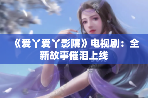 《愛(ài)丫愛(ài)丫影院》電視?。喝鹿适麓邷I上線