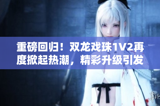 重磅回歸！雙龍戲珠1V2再度掀起熱潮，精彩升級(jí)引發(fā)期待