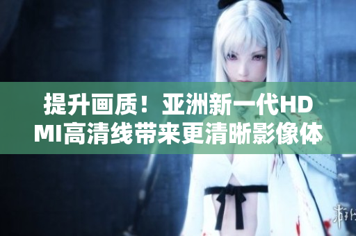 提升畫質(zhì)！亞洲新一代HDMI高清線帶來更清晰影像體驗(yàn)
