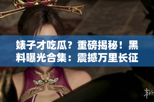 婊子才吃瓜？重磅揭秘！黑料曝光合集：震撼萬里長征