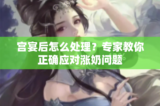 宮宴后怎么處理？專家教你正確應(yīng)對漲奶問題