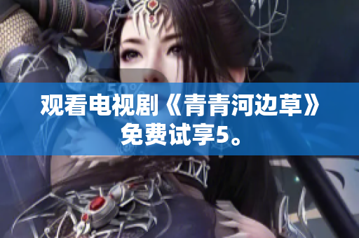觀看電視劇《青青河邊草》免費(fèi)試享5。