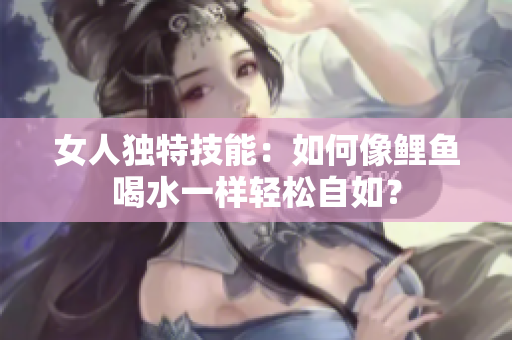 女人獨(dú)特技能：如何像鯉魚(yú)喝水一樣輕松自如？