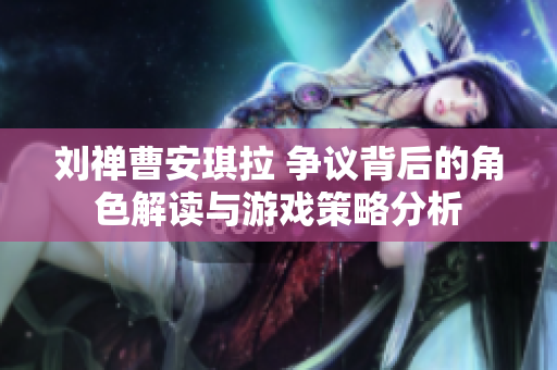 劉禪曹安琪拉 爭(zhēng)議背后的角色解讀與游戲策略分析
