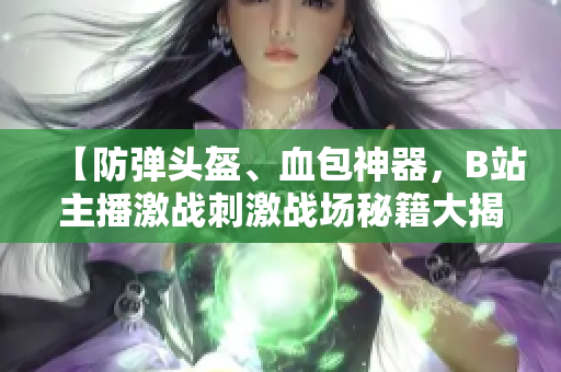 【防彈頭盔、血包神器，B站主播激戰(zhàn)刺激戰(zhàn)場(chǎng)秘籍大揭秘】