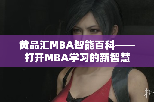 黃品匯MBA智能百科——打開MBA學(xué)習(xí)的新智慧