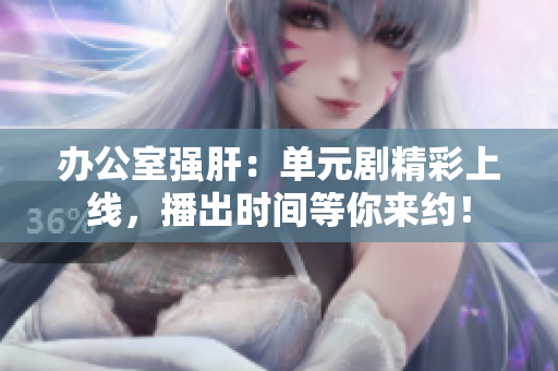 辦公室強(qiáng)肝：?jiǎn)卧獎(jiǎng)【噬暇€，播出時(shí)間等你來約！