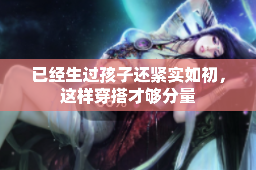 已經(jīng)生過孩子還緊實如初，這樣穿搭才夠分量