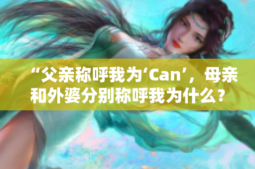 “父親稱呼我為‘Can’，母親和外婆分別稱呼我為什么？”