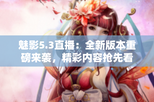 魅影5.3直播：全新版本重磅來襲，精彩內(nèi)容搶先看