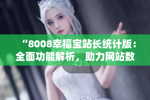 “8008幸福寶站長統(tǒng)計版：全面功能解析，助力網(wǎng)站數(shù)據(jù)分析與優(yōu)化”