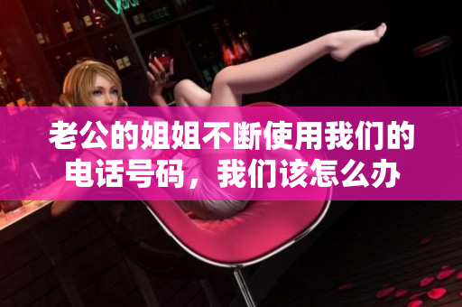 老公的姐姐不斷使用我們的電話號(hào)碼，我們?cè)撛趺崔k