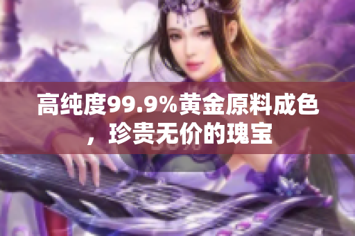 高純度99.9%黃金原料成色，珍貴無價的瑰寶