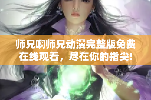 師兄啊師兄動(dòng)漫完整版免費(fèi)在線觀看，盡在你的指尖!