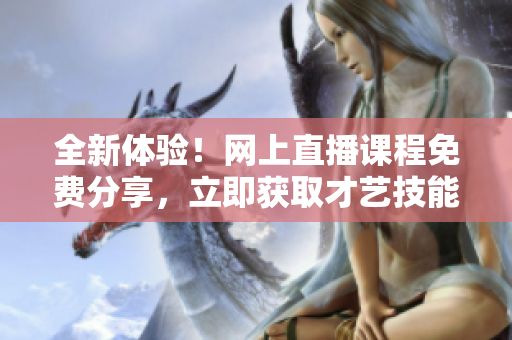 全新體驗(yàn)！網(wǎng)上直播課程免費(fèi)分享，立即獲取才藝技能