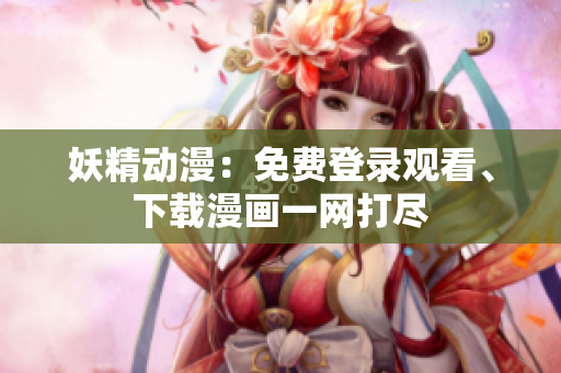 妖精動漫：免費(fèi)登錄觀看、下載漫畫一網(wǎng)打盡