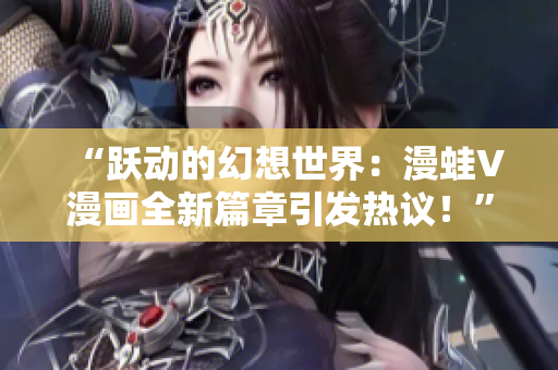 “躍動的幻想世界：漫蛙V漫畫全新篇章引發(fā)熱議！”