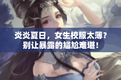 炎炎夏日，女生校服太薄？別讓暴露的尷尬難堪！