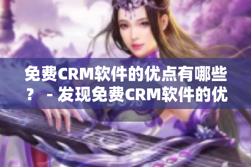 免費(fèi)CRM軟件的優(yōu)點(diǎn)有哪些？ - 發(fā)現(xiàn)免費(fèi)CRM軟件的優(yōu)勢