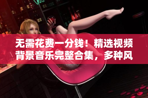 無需花費一分錢！精選視頻背景音樂完整合集，多種風格任您選擇！