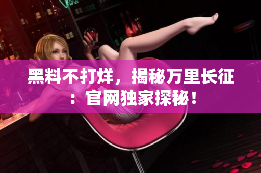 黑料不打烊，揭秘萬里長征：官網(wǎng)獨家探秘！