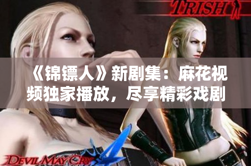 《錦鏢人》新劇集：麻花視頻獨(dú)家播放，盡享精彩戲?。? title=