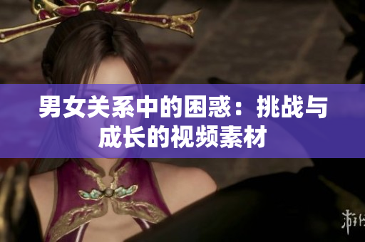 男女關系中的困惑：挑戰(zhàn)與成長的視頻素材