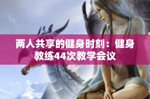 兩人共享的健身時(shí)刻：健身教練44次教學(xué)會(huì)議