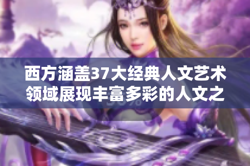 西方涵蓋37大經(jīng)典人文藝術領域展現(xiàn)豐富多彩的人文之美