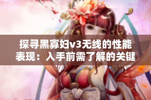 探尋黑寡婦v3無(wú)線的性能表現(xiàn)：入手前需了解的關(guān)鍵信息