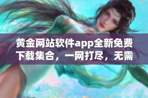 黃金網(wǎng)站軟件app全新免費(fèi)下載集合，一網(wǎng)打盡，無(wú)需花費(fèi)任何費(fèi)用