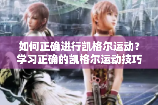 如何正確進(jìn)行凱格爾運(yùn)動(dòng)？學(xué)習(xí)正確的凱格爾運(yùn)動(dòng)技巧及方法