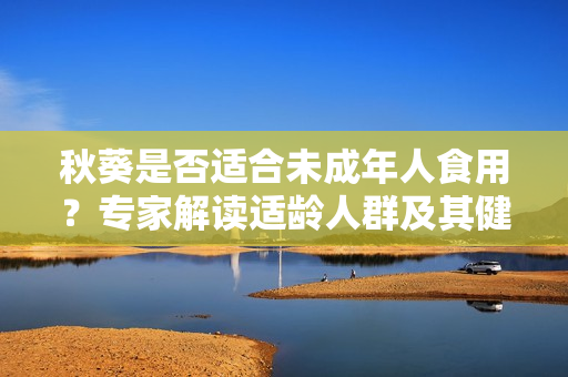 秋葵是否適合未成年人食用？專家解讀適齡人群及其健康益處