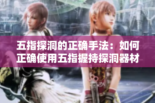 五指探洞的正確手法：如何正確使用五指握持探洞器材進(jìn)行探險