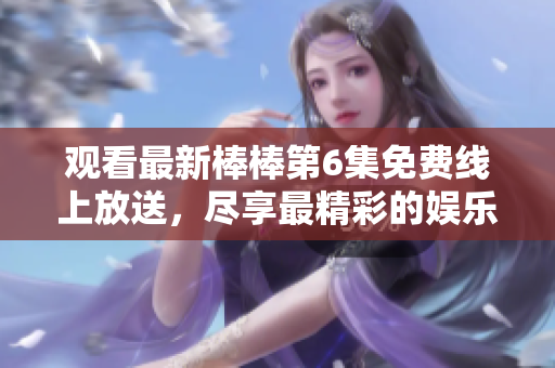 觀看最新棒棒第6集免費(fèi)線上放送，盡享最精彩的娛樂(lè)時(shí)刻