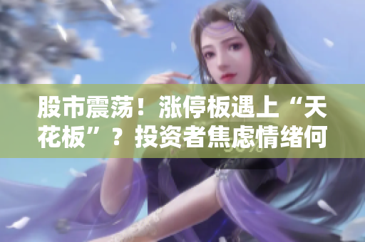 股市震蕩！漲停板遇上“天花板”？投資者焦慮情緒何去何從？