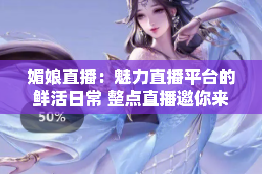 媚娘直播：魅力直播平臺(tái)的鮮活日常 整點(diǎn)直播邀你來(lái)共賞