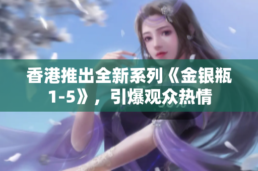 香港推出全新系列《金銀瓶1-5》，引爆觀眾熱情