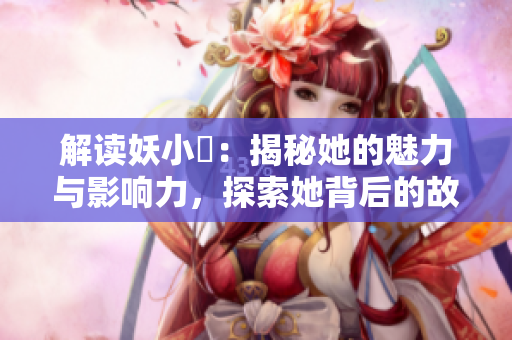 解讀妖小槡：揭秘她的魅力與影響力，探索她背后的故事與成就