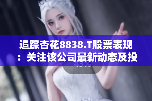 追蹤杏花8838.T股票表現(xiàn)：關(guān)注該公司最新動態(tài)及投資前景