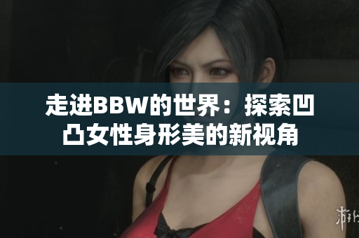 走進(jìn)BBW的世界：探索凹凸女性身形美的新視角