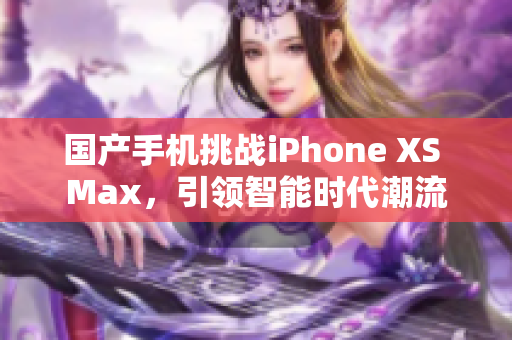國(guó)產(chǎn)手機(jī)挑戰(zhàn)iPhone XS Max，引領(lǐng)智能時(shí)代潮流