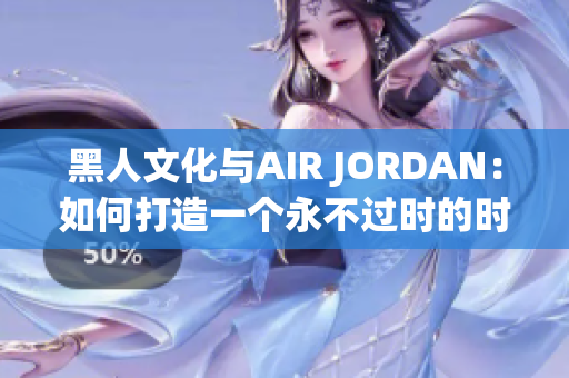 黑人文化與AIR JORDAN：如何打造一個(gè)永不過時(shí)的時(shí)尚傳奇