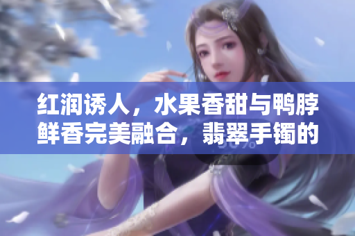 紅潤(rùn)誘人，水果香甜與鴨脖鮮香完美融合，翡翠手鐲的絕美交相輝映