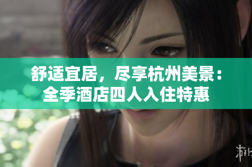 舒適宜居，盡享杭州美景：全季酒店四人入住特惠